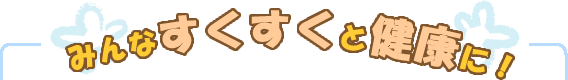 みんなすくすくと健康に！