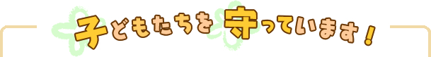 子どもたちを守っています！